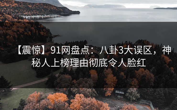 【震惊】91网盘点：八卦3大误区，神秘人上榜理由彻底令人脸红
