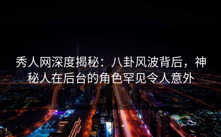 秀人网深度揭秘:八卦风波背后,神秘人在后台的角色罕见令人意外 秀人网深度揭秘:八卦风波背后,神秘人在后台的角色罕见令人意外
