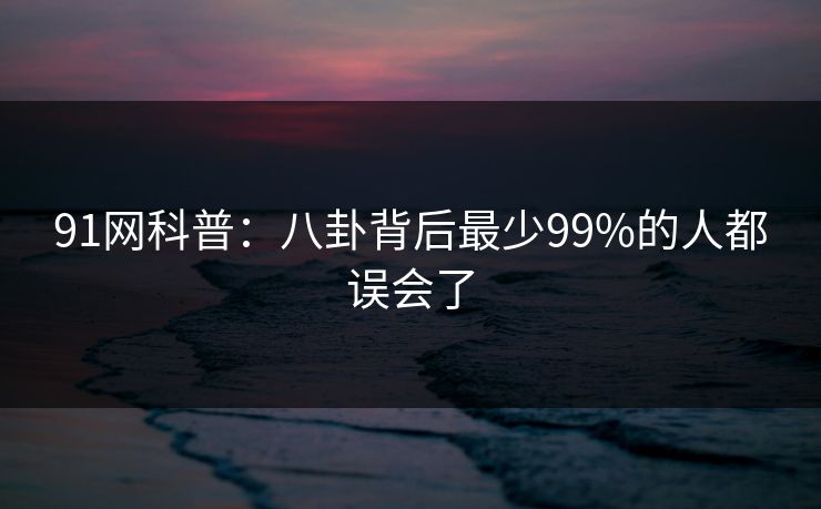 91网科普：八卦背后最少99%的人都误会了
