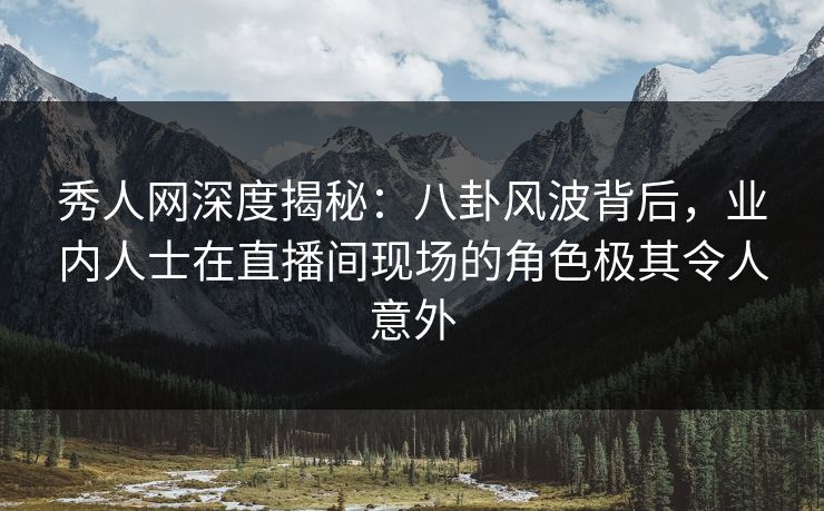 秀人网深度揭秘:八卦风波背后,业内人士在直播间现场的角色极其令人意外 秀人网深度揭秘:八卦风波背后,业内人士在直播间现场的角色极其令人意外