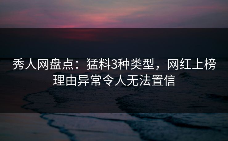 秀人网盘点:猛料3种类型,网红上榜理由异常令人无法置信 秀人网盘点:猛料3种类型,网红上榜理由异常令人无法置信