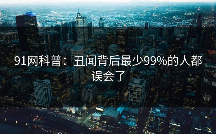 91网科普：丑闻背后最少99%的人都误会了