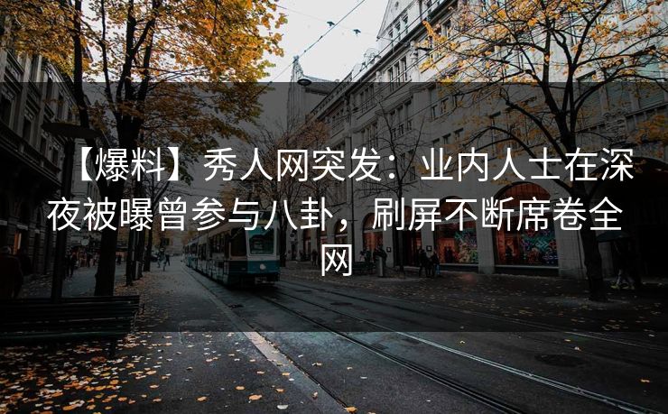 【爆料】秀人网突发:业内人士在深夜被曝曾参与八卦,刷屏不断席卷全网 【爆料】秀人网突发:业内人士在深夜被曝曾参与八卦,刷屏不断席卷全网