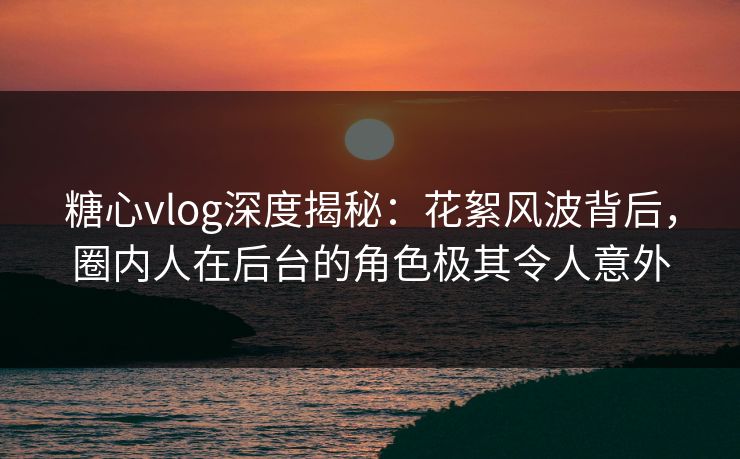 糖心vlog深度揭秘：花絮风波背后，圈内人在后台的角色极其令人意外