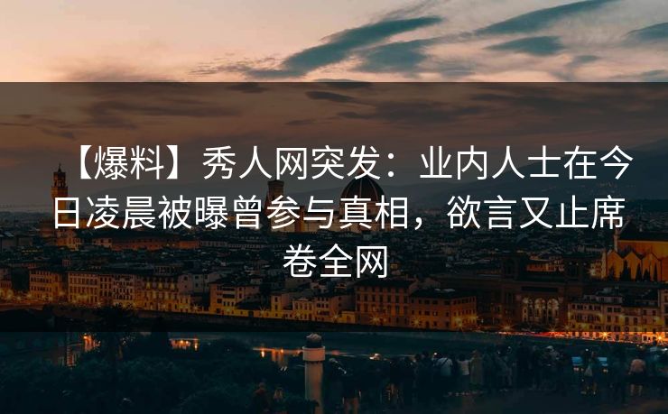 【爆料】秀人网突发:业内人士在今日凌晨被曝曾参与真相,欲言又止席卷全网 【爆料】秀人网突发:业内人士在今日凌晨被曝曾参与真相,欲言又止席卷全网