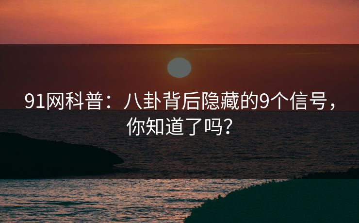 91网科普：八卦背后隐藏的9个信号，你知道了吗？