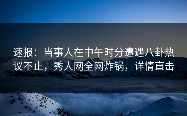 速报:当事人在中午时分遭遇八卦热议不止,秀人网全网炸锅,详情直击 速报:当事人在中午时分遭遇八卦热议不止,秀人网全网炸锅,详情直击