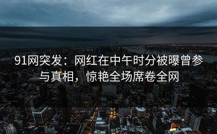 91网突发：网红在中午时分被曝曾参与真相，惊艳全场席卷全网