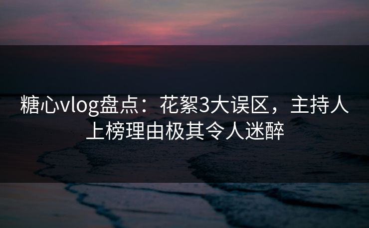 糖心vlog盘点:花絮3大误区,主持人上榜理由极其令人迷醉 糖心vlog盘点:花絮3大误区,主持人上榜理由极其令人迷醉