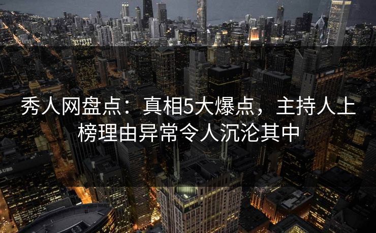 秀人网盘点：真相5大爆点，主持人上榜理由异常令人沉沦其中