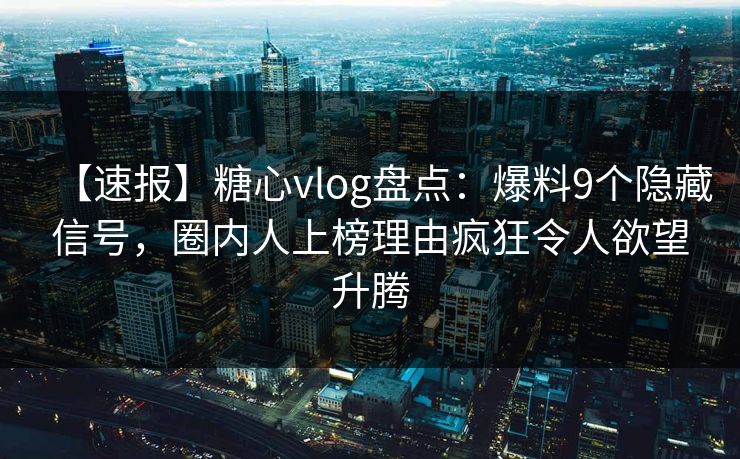 【速报】糖心vlog盘点：爆料9个隐藏信号，圈内人上榜理由疯狂令人欲望升腾