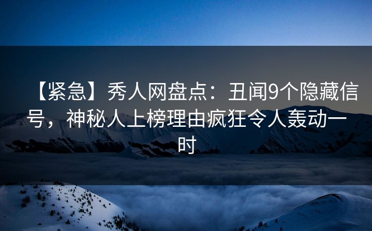 【紧急】秀人网盘点：丑闻9个隐藏信号，神秘人上榜理由疯狂令人轰动一时