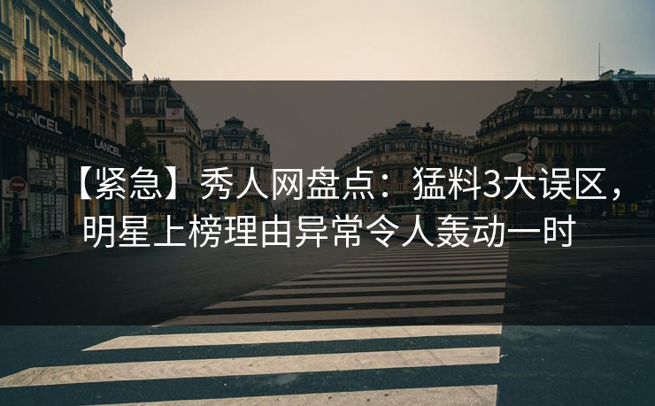 【紧急】秀人网盘点:猛料3大误区,明星上榜理由异常令人轰动一时 【紧急】秀人网盘点:猛料3大误区,明星上榜理由异常令人轰动一时