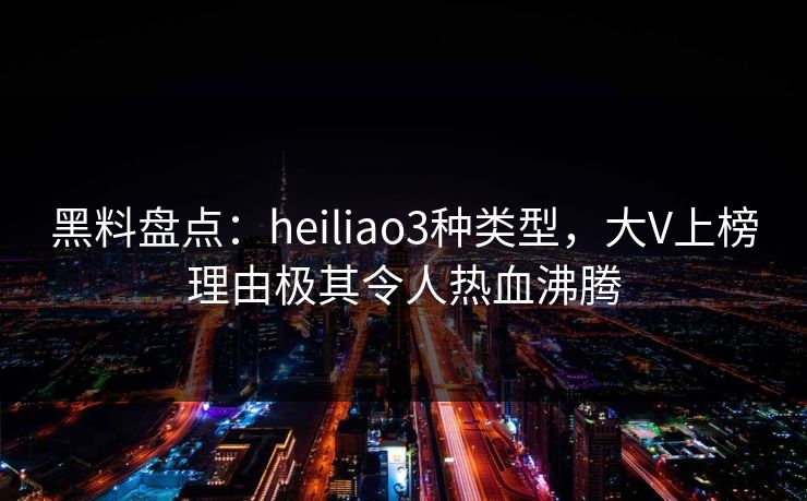 黑料盘点:heiliao3种类型,大V上榜理由极其令人热血沸腾 黑料盘点:heiliao3种类型,大V上榜理由极其令人热血沸腾