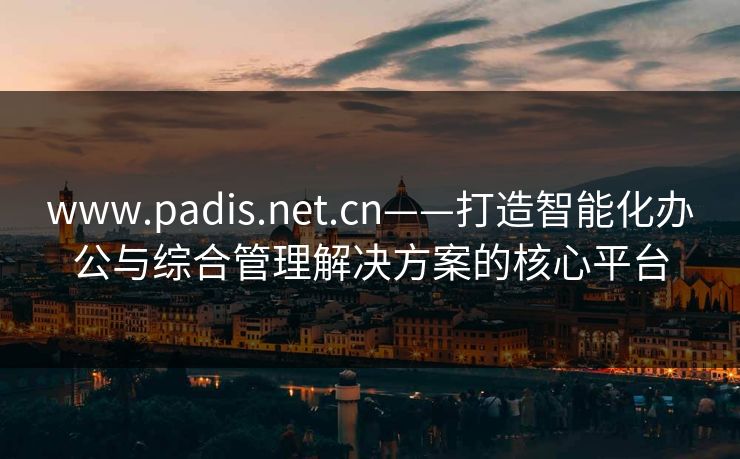 www.padis.net.cn——打造智能化办公与综合管理解决方案的核心平台