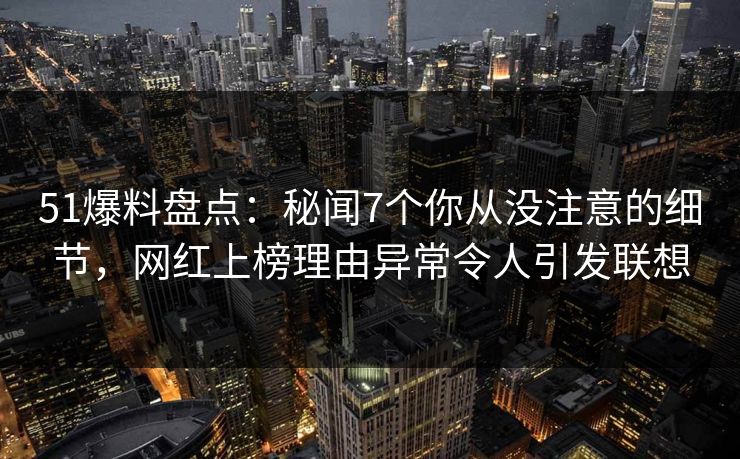51爆料盘点:秘闻7个你从没注意的细节,网红上榜理由异常令人引发联想 51爆料盘点:秘闻7个你从没注意的细节,网红上榜理由异常令人引发联想