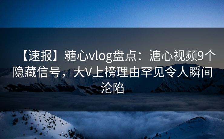 【速报】糖心vlog盘点：溏心视频9个隐藏信号，大V上榜理由罕见令人瞬间沦陷