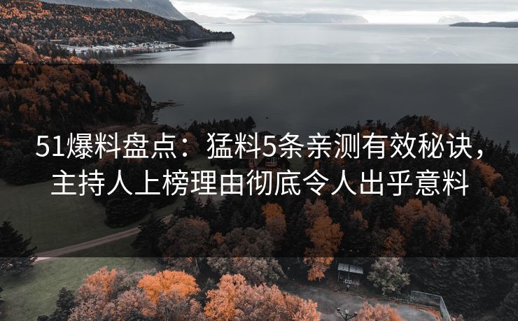 51爆料盘点：猛料5条亲测有效秘诀，主持人上榜理由彻底令人出乎意料