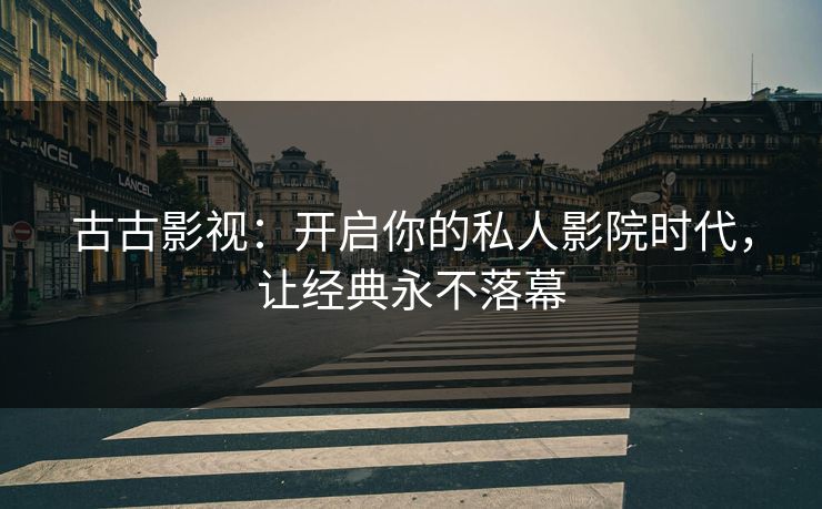 古古影视:开启你的私人影院时代,让经典永不落幕 古古影视:开启你的私人影院时代,让经典永不落幕