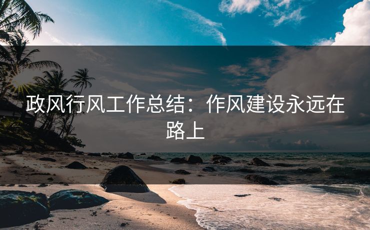 政风行风工作总结:作风建设永远在路上 政风行风工作总结:作风建设永远在路上