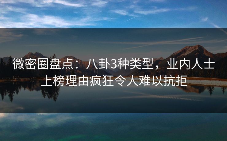 微密圈盘点:八卦3种类型,业内人士上榜理由疯狂令人难以抗拒 微密圈盘点:八卦3种类型,业内人士上榜理由疯狂令人难以抗拒