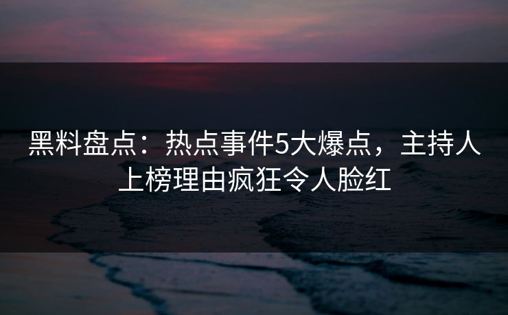 黑料盘点:热点事件5大爆点,主持人上榜理由疯狂令人脸红 黑料盘点:热点事件5大爆点,主持人上榜理由疯狂令人脸红