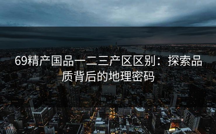 69精产国品一二三产区区别:探索品质背后的地理密码 69精产国品一二三产区区别:探索品质背后的地理密码