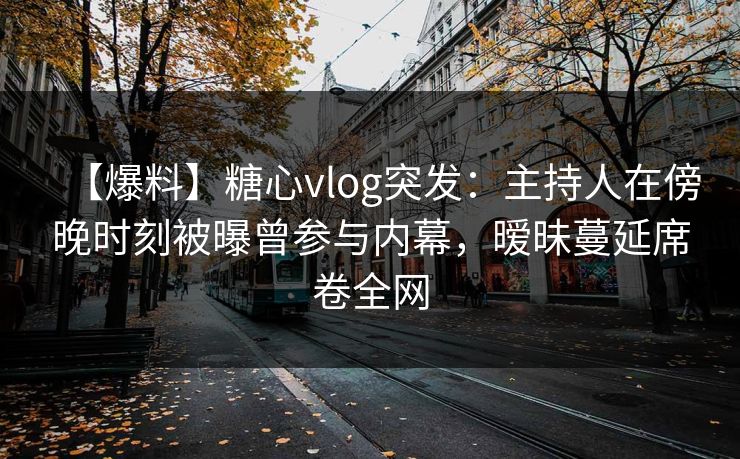 【爆料】糖心vlog突发：主持人在傍晚时刻被曝曾参与内幕，暧昧蔓延席卷全网