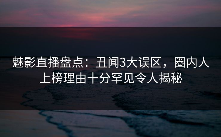 魅影直播盘点：丑闻3大误区，圈内人上榜理由十分罕见令人揭秘