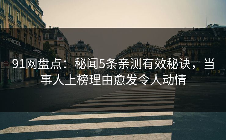 91网盘点：秘闻5条亲测有效秘诀，当事人上榜理由愈发令人动情