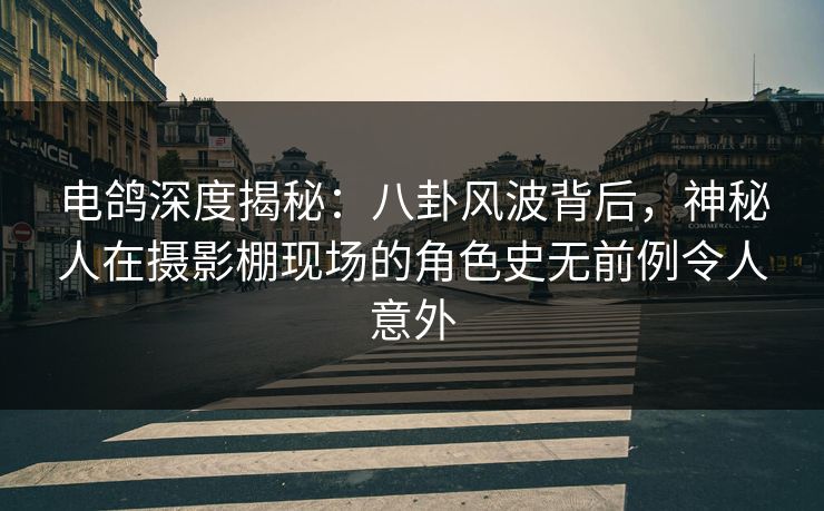 电鸽深度揭秘：八卦风波背后，神秘人在摄影棚现场的角色史无前例令人意外