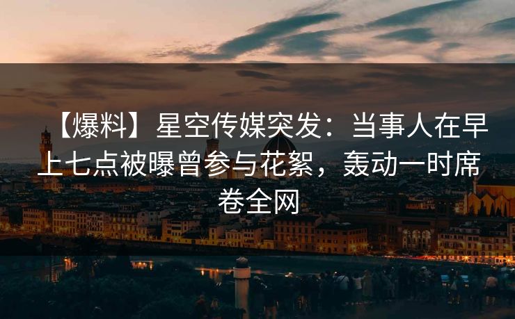 【爆料】星空传媒突发:当事人在早上七点被曝曾参与花絮,轰动一时席卷全网 【爆料】星空传媒突发:当事人在早上七点被曝曾参与花絮,轰动一时席卷全网