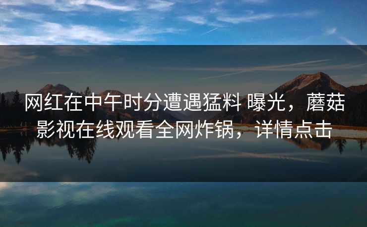 网红在中午时分遭遇猛料 曝光，蘑菇影视在线观看全网炸锅，详情点击