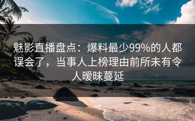 魅影直播盘点：爆料最少99%的人都误会了，当事人上榜理由前所未有令人暧昧蔓延
