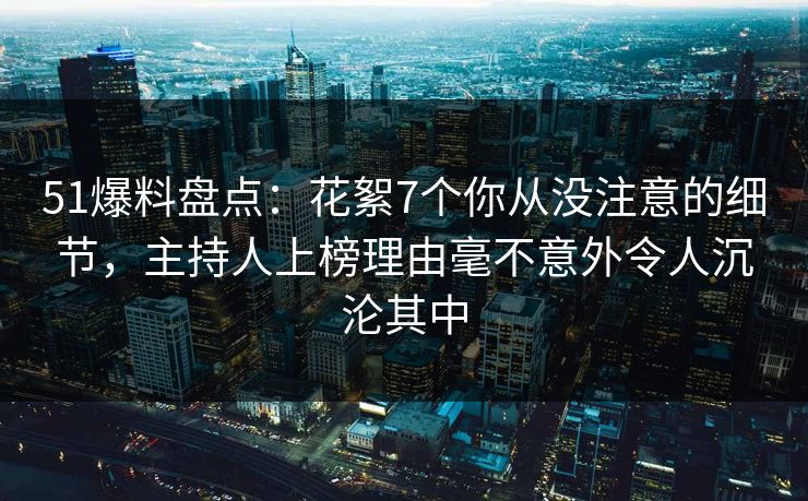 51爆料盘点:花絮7个你从没注意的细节,主持人上榜理由毫不意外令人沉沦其中 51爆料盘点:花絮7个你从没注意的细节,主持人上榜理由毫不意外令人沉沦其中