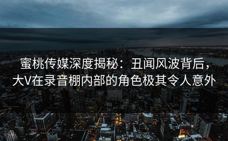 蜜桃传媒深度揭秘:丑闻风波背后,大V在录音棚内部的角色极其令人意外 蜜桃传媒深度揭秘:丑闻风波背后,大V在录音棚内部的角色极其令人意外