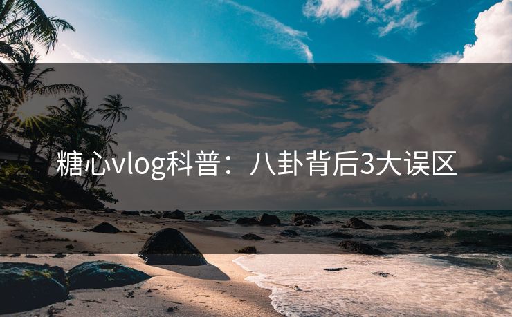 糖心vlog科普:八卦背后3大误区 糖心vlog科普:八卦背后3大误区