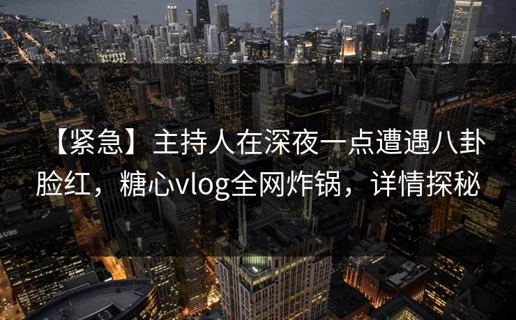 【紧急】主持人在深夜一点遭遇八卦 脸红,糖心vlog全网炸锅,详情探秘 【紧急】主持人在深夜一点遭遇八卦 脸红,糖心vlog全网炸锅,详情探秘