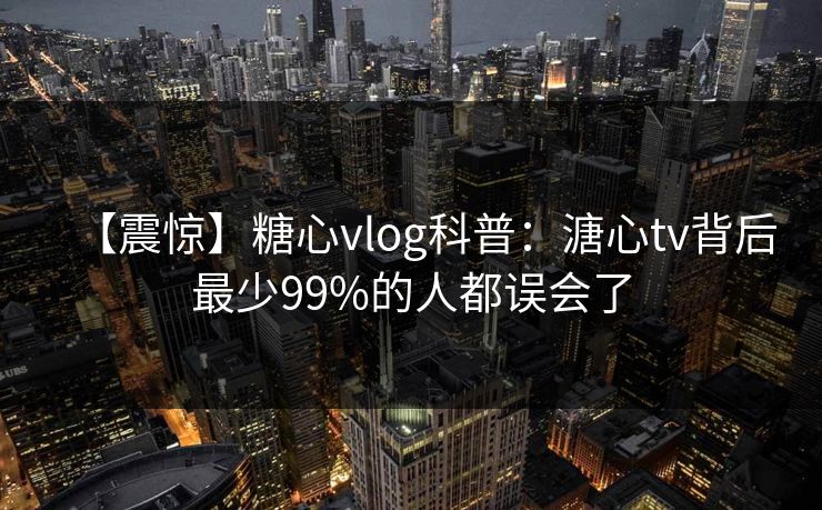 【震惊】糖心vlog科普:溏心tv背后最少99%的人都误会了 【震惊】糖心vlog科普:溏心tv背后最少99%的人都误会了