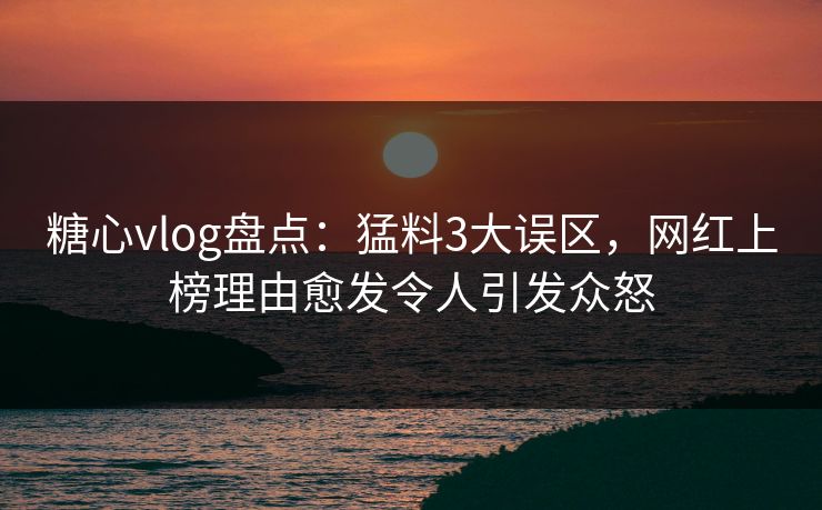 糖心vlog盘点：猛料3大误区，网红上榜理由愈发令人引发众怒