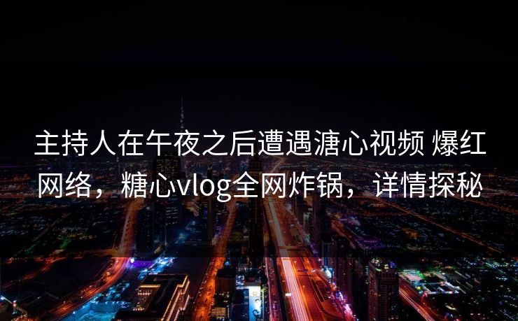 主持人在午夜之后遭遇溏心视频 爆红网络，糖心vlog全网炸锅，详情探秘
