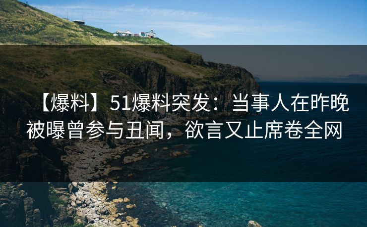 【爆料】51爆料突发：当事人在昨晚被曝曾参与丑闻，欲言又止席卷全网