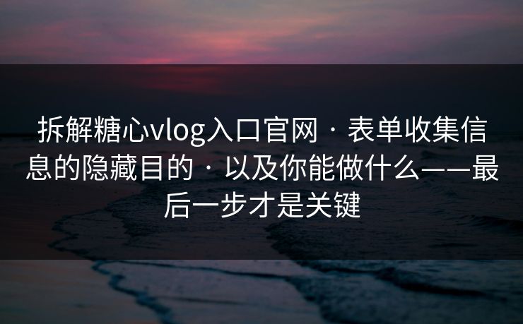 拆解糖心vlog入口官网 · 表单收集信息的隐藏目的 · 以及你能做什么——最后一步才是关键