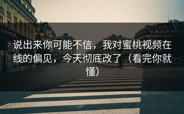 说出来你可能不信，我对蜜桃视频在线的偏见，今天彻底改了（看完你就懂）