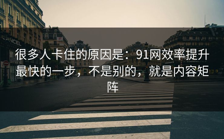 很多人卡住的原因是：91网效率提升最快的一步，不是别的，就是内容矩阵