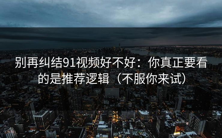 别再纠结91视频好不好：你真正要看的是推荐逻辑（不服你来试）