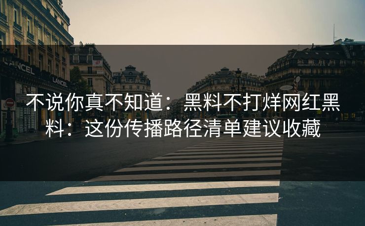 不说你真不知道：黑料不打烊网红黑料：这份传播路径清单建议收藏