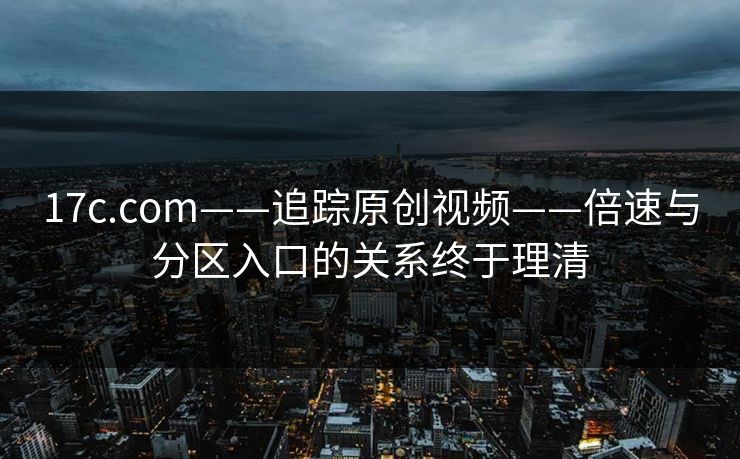 17c.com——追踪原创视频——倍速与分区入口的关系终于理清 17c.com——追踪原创视频——倍速与分区入口的关系终于理清