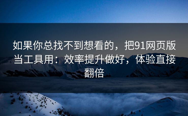如果你总找不到想看的，把91网页版当工具用：效率提升做好，体验直接翻倍