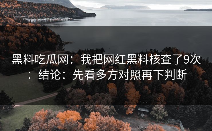 黑料吃瓜网:我把网红黑料核查了9次:结论:先看多方对照再下判断 黑料吃瓜网:我把网红黑料核查了9次:结论:先看多方对照再下判断